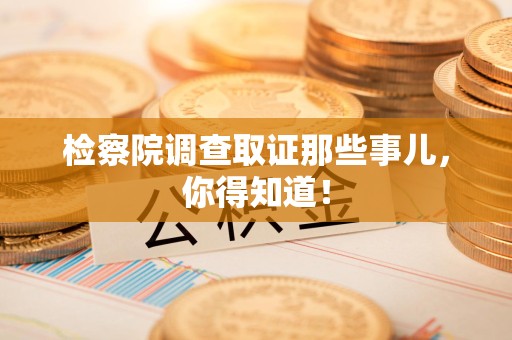 丰泽检察院调查取证那些事儿，你得知道！