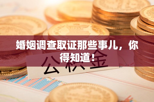 丰泽婚姻调查取证那些事儿，你得知道！