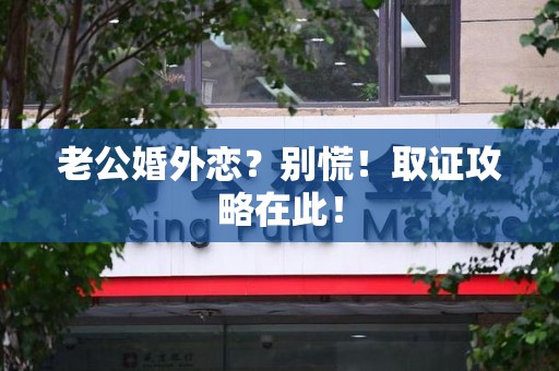 丰泽老公婚外恋？别慌！取证攻略在此！