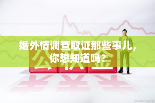 丰泽婚外情调查取证那些事儿，你想知道吗？