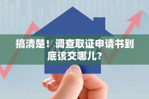 丰泽搞清楚！调查取证申请书到底该交哪儿？