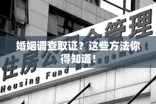 丰泽婚姻调查取证？这些方法你得知道！