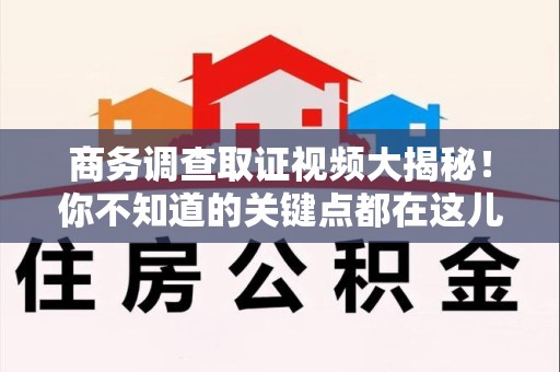 丰泽商务调查取证视频大揭秘！你不知道的关键点都在这儿