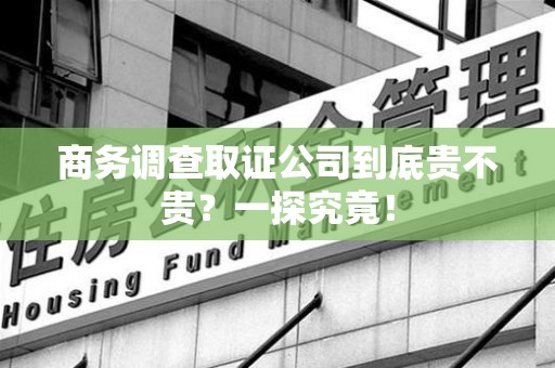 丰泽商务调查取证公司到底贵不贵？一探究竟！