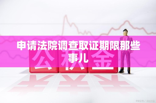 丰泽申请法院调查取证期限那些事儿