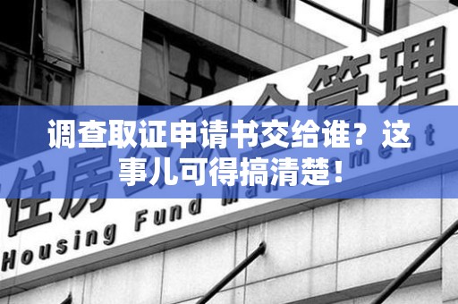 丰泽调查取证申请书交给谁？这事儿可得搞清楚！