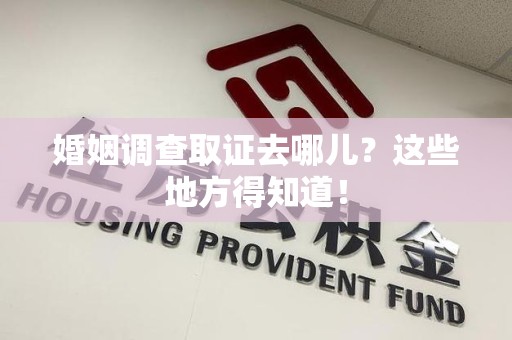 丰泽婚姻调查取证去哪儿？这些地方得知道！