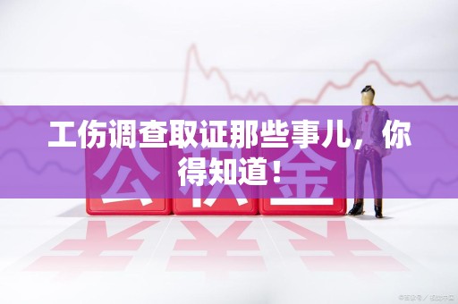 丰泽工伤调查取证那些事儿，你得知道！