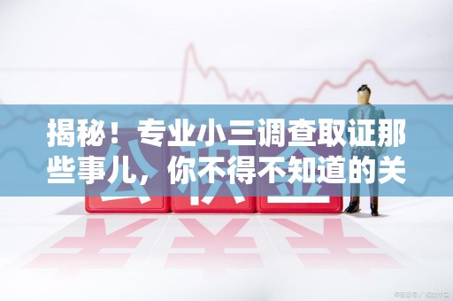 丰泽揭秘！专业小三调查取证那些事儿，你不得不知道的关键点