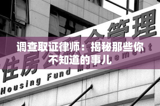丰泽调查取证律师：揭秘那些你不知道的事儿