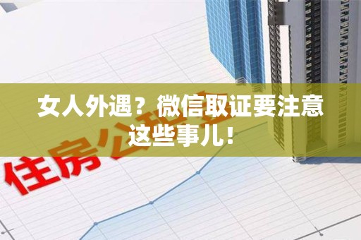 丰泽女人外遇？微信取证要注意这些事儿！