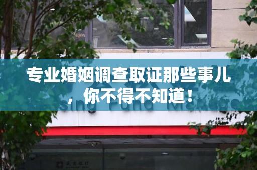 丰泽专业婚姻调查取证那些事儿，你不得不知道！