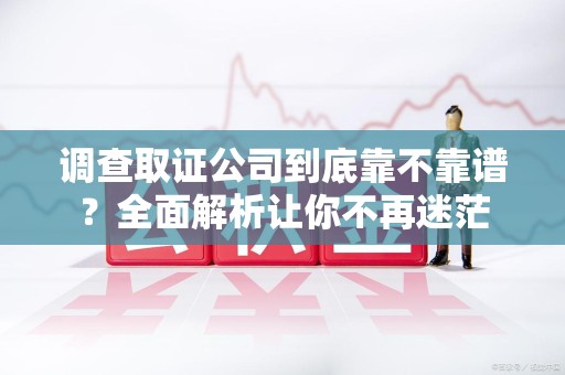 丰泽调查取证公司到底靠不靠谱？全面解析让你不再迷茫