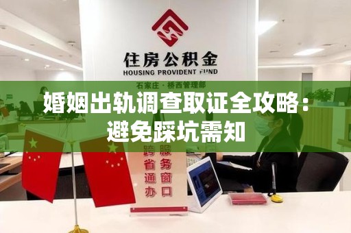 丰泽婚姻出轨调查取证全攻略：避免踩坑需知