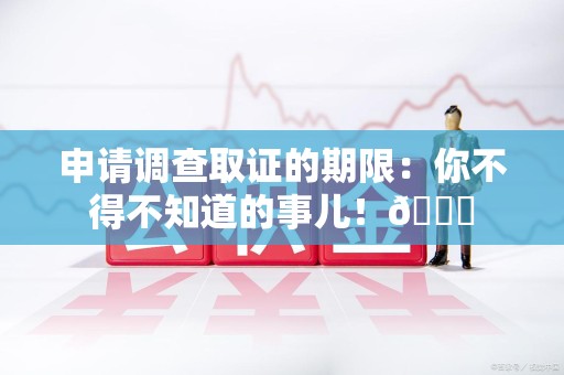 丰泽申请调查取证的期限:你不得不知道的事儿!😎 丰泽申请调查取证的期限:你不得不知道的事儿!😎