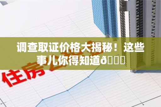 丰泽调查取证价格大揭秘！这些事儿你得知道😎
