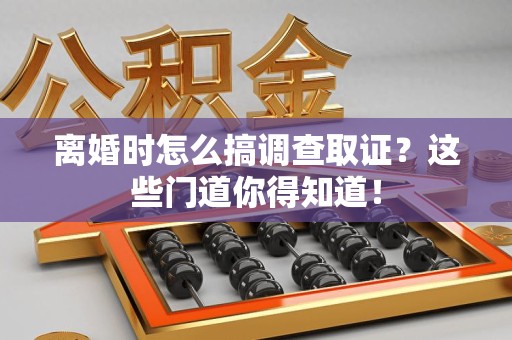 丰泽离婚时怎么搞调查取证？这些门道你得知道！