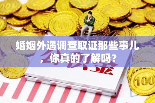 丰泽婚姻外遇调查取证那些事儿，你真的了解吗？