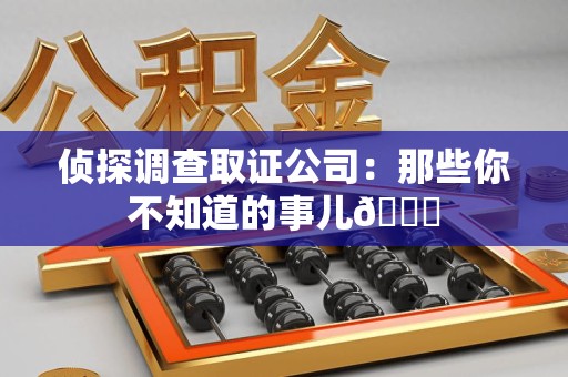丰泽侦探调查取证公司：那些你不知道的事儿😎