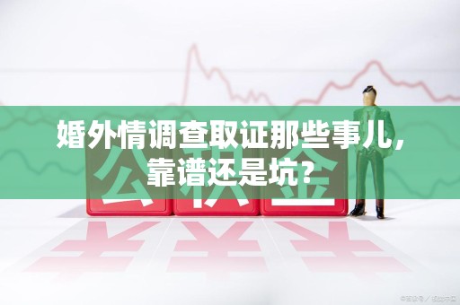 丰泽婚外情调查取证那些事儿，靠谱还是坑？