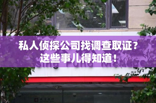 丰泽私人侦探公司找调查取证？这些事儿得知道！