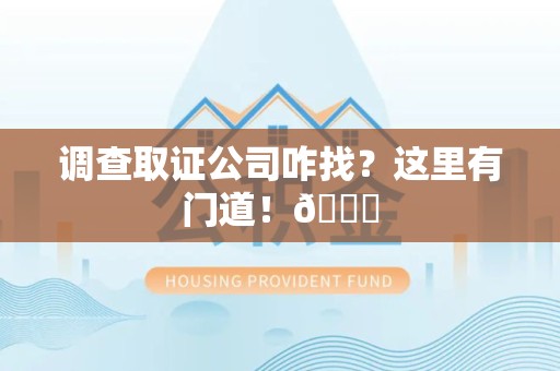 丰泽调查取证公司咋找？这里有门道！😎