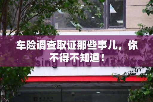 丰泽车险调查取证那些事儿，你不得不知道！