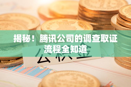 丰泽揭秘！腾讯公司的调查取证流程全知道