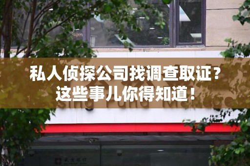 丰泽私人侦探公司找调查取证？这些事儿你得知道！