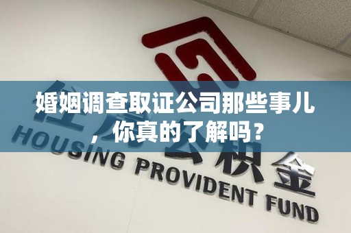 丰泽婚姻调查取证公司那些事儿，你真的了解吗？