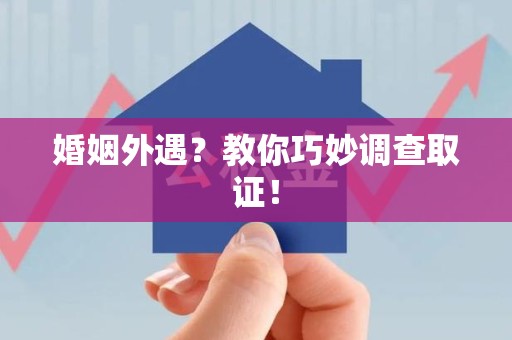 丰泽婚姻外遇？教你巧妙调查取证！