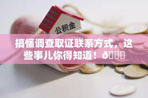 丰泽搞懂调查取证联系方式，这些事儿你得知道！😎